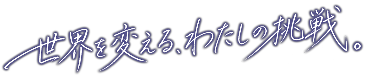 世界を変える、わたしの挑戦。